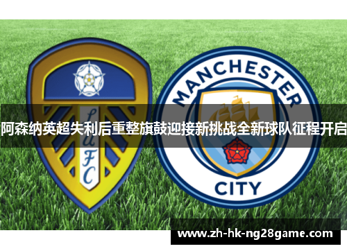阿森纳英超失利后重整旗鼓迎接新挑战全新球队征程开启 阿森纳英超失利后重整旗鼓迎接新挑战全新球队征程开启